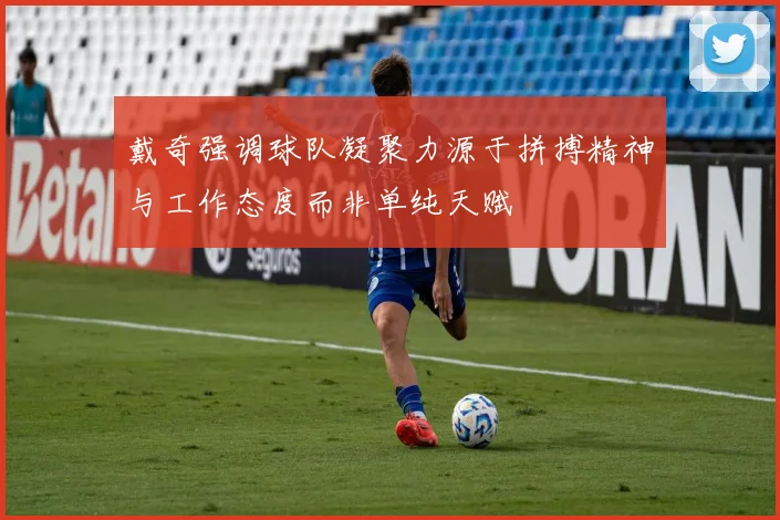 戴奇强调球队凝聚力源于拼搏精神与工作态度而非单纯天赋