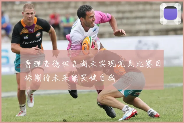 普理查德坦言尚未实现完美比赛目标期待未来能突破自我