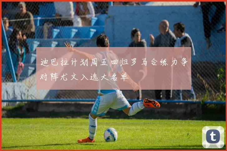 迪巴拉计划周五回归罗马合练力争对阵尤文入选大名单