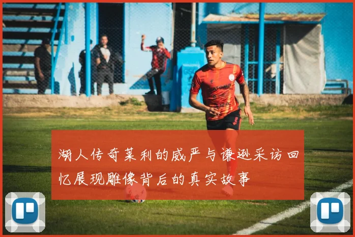 湖人传奇莱利的威严与谦逊采访回忆展现雕像背后的真实故事