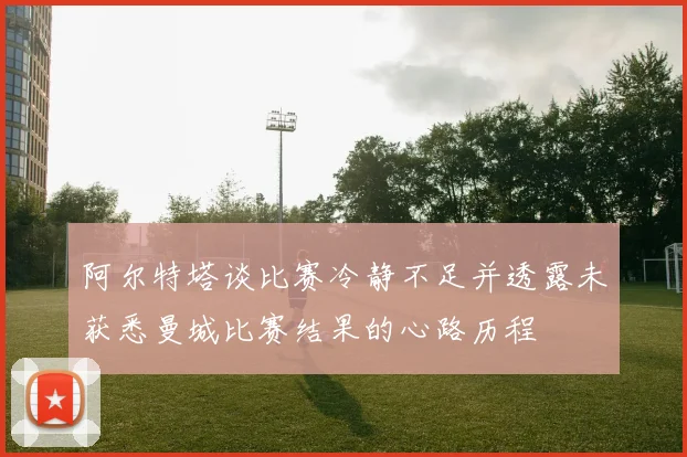 阿尔特塔谈比赛冷静不足并透露未获悉曼城比赛结果的心路历程