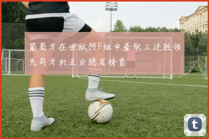 葡萄牙在世欧预F组中豪取三连胜领先匈牙利五分稳居榜首