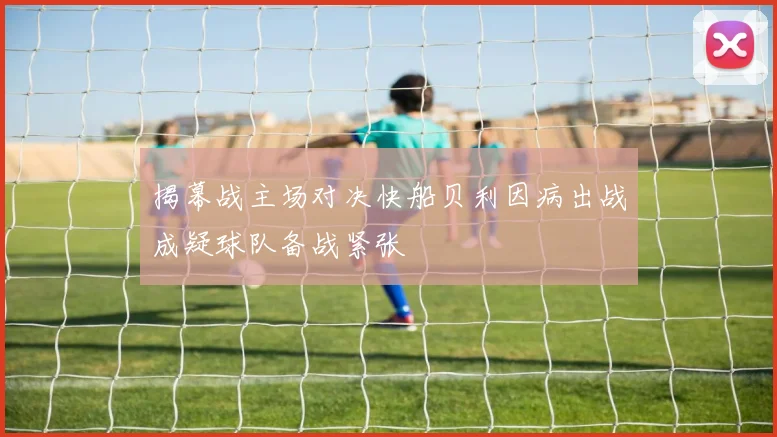揭幕战主场对决快船贝利因病出战成疑球队备战紧张