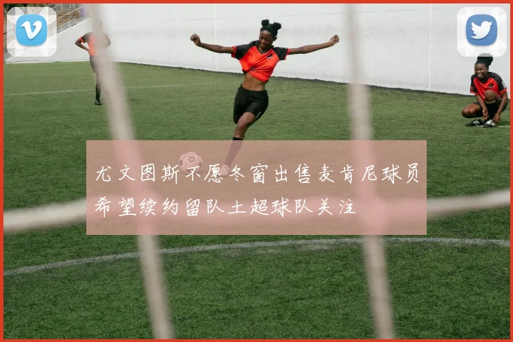 尤文图斯不愿冬窗出售麦肯尼球员希望续约留队土超球队关注