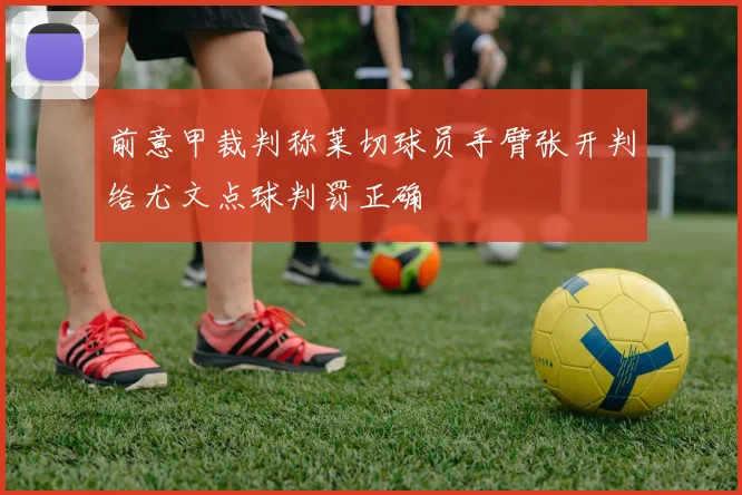 前意甲裁判称莱切球员手臂张开判给尤文点球判罚正确