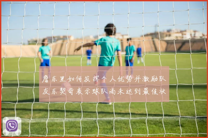 詹东里如何发挥个人优势并激励队友东契奇表示球队尚未达到最佳状态