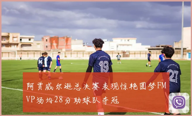 阿贾威尔逊总决赛表现惊艳圆梦FMVP场均28分助球队夺冠