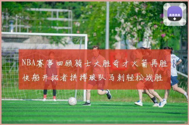 NBA赛事回顾骑士大胜奇才火箭再胜快船开拓者拼搏狼队马刺轻松战胜勇士