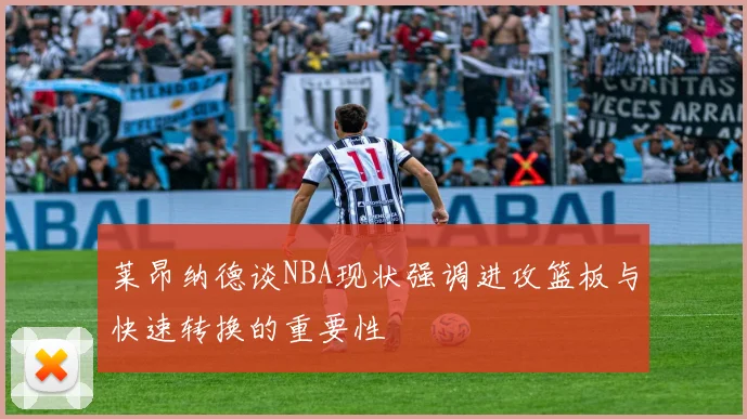 莱昂纳德谈NBA现状强调进攻篮板与快速转换的重要性