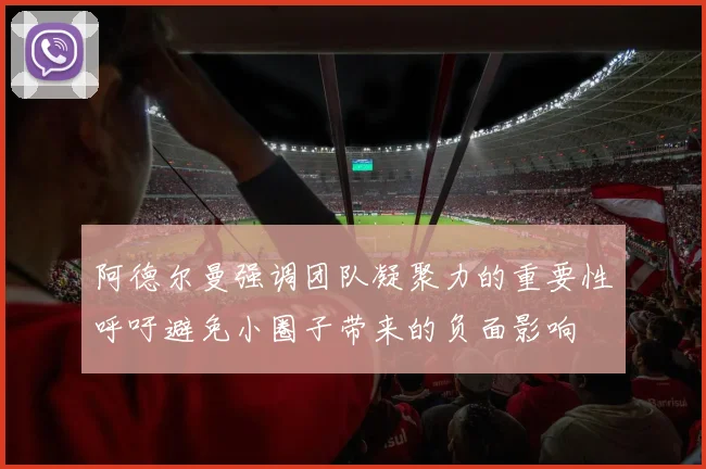 阿德尔曼强调团队凝聚力的重要性呼吁避免小圈子带来的负面影响