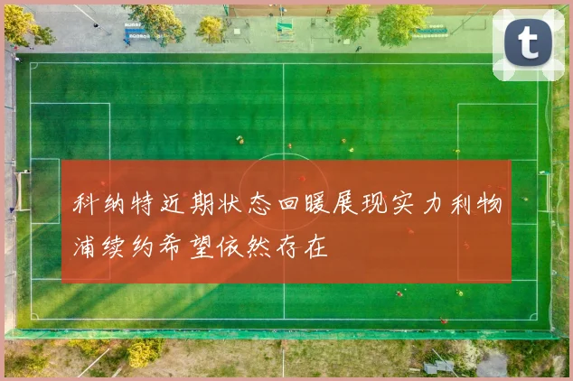 科纳特近期状态回暖展现实力利物浦续约希望依然存在