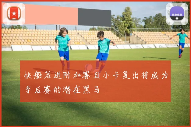 快船若进附加赛且小卡复出将成为季后赛的潜在黑马