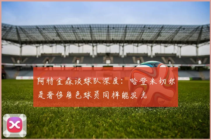 阿特金森谈球队深度：哈登米切尔是奢侈角色球员同样能发光