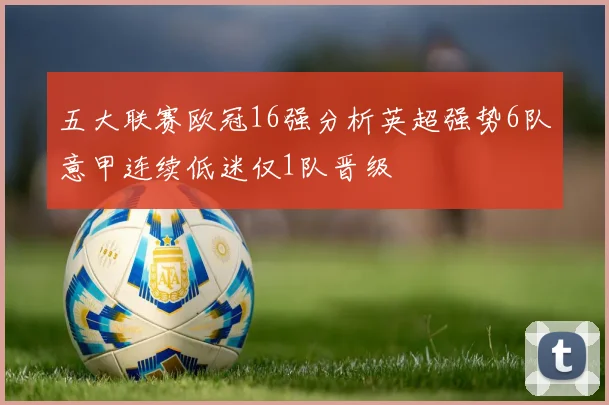 五大联赛欧冠16强分析英超强势6队意甲连续低迷仅1队晋级