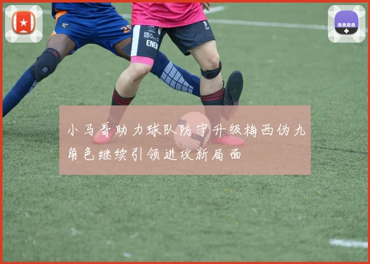 小马哥助力球队防守升级梅西伪九角色继续引领进攻新局面