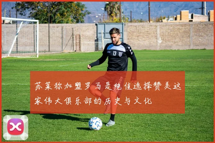 苏莱称加盟罗马是绝佳选择赞美这家伟大俱乐部的历史与文化