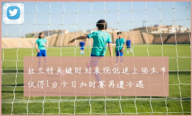 杜兰特关键时刻表现低迷上场末节仅得1分今日加时赛再遭冷遇