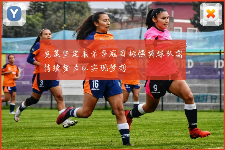 克莱坚定表示争冠目标强调球队需持续努力以实现梦想