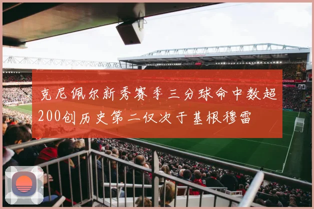 克尼佩尔新秀赛季三分球命中数超200创历史第二仅次于基根穆雷