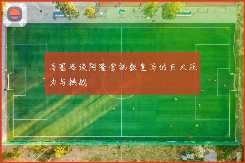 马塞洛谈阿隆索执教皇马的巨大压力与挑战