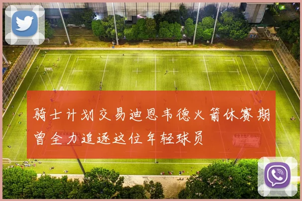 骑士计划交易迪恩韦德火箭休赛期曾全力追逐这位年轻球员