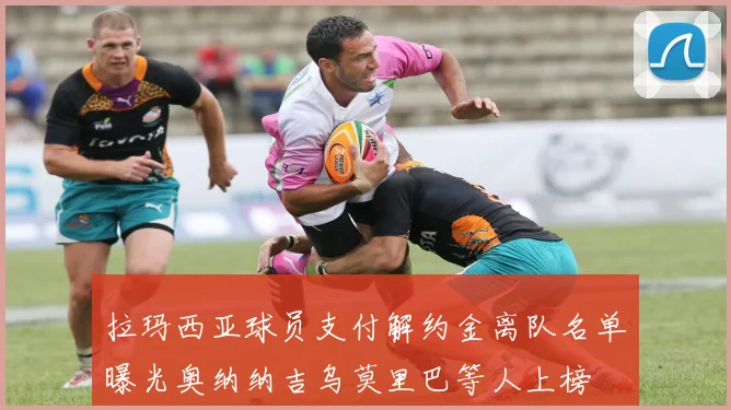 拉玛西亚球员支付解约金离队名单曝光奥纳纳吉乌莫里巴等人上榜