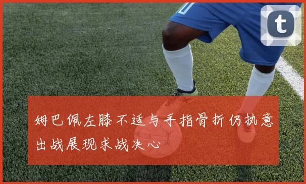 姆巴佩左膝不适与手指骨折仍执意出战展现求战决心
