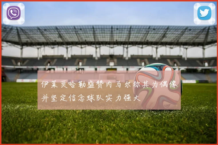 伊莱莫哈勒盛赞内马尔称其为偶像并坚定信念球队实力强大