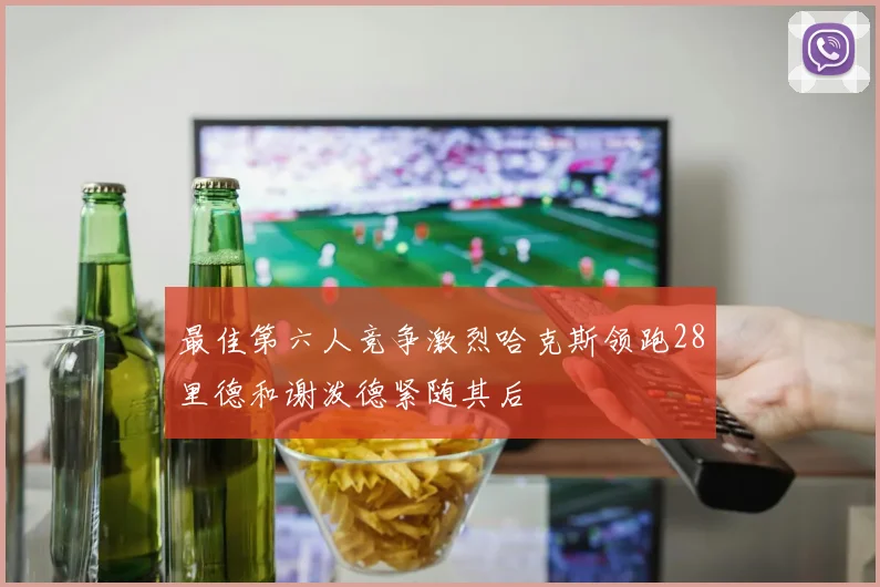 最佳第六人竞争激烈哈克斯领跑28里德和谢泼德紧随其后