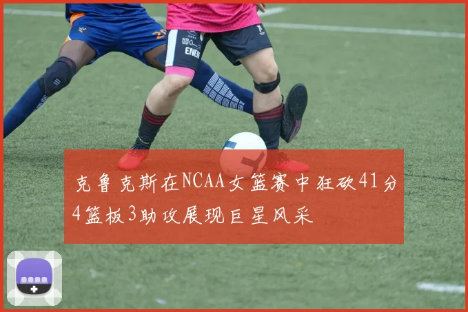 克鲁克斯在NCAA女篮赛中狂砍41分4篮板3助攻展现巨星风采