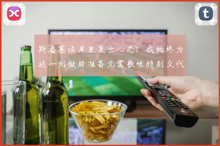 斯潘塞谈库里复出心态：我始终为这一刻做好准备无需教练特别交代