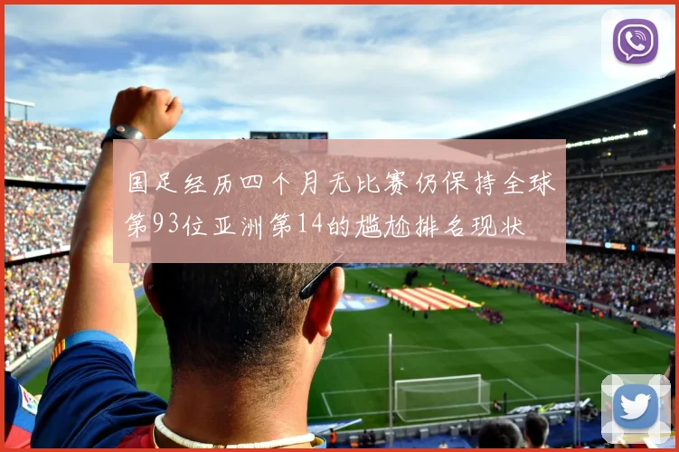 国足经历四个月无比赛仍保持全球第93位亚洲第14的尴尬排名现状
