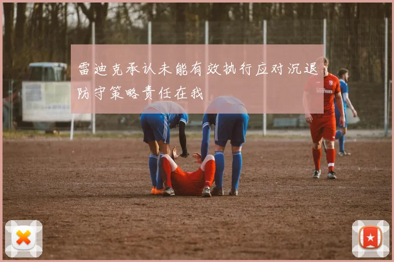 雷迪克承认未能有效执行应对沉退防守策略责任在我