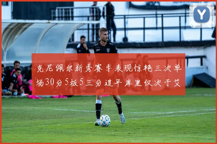 克尼佩尔新秀赛季表现惊艳三次单场30分5板5三分追平库里仅次于艾弗森