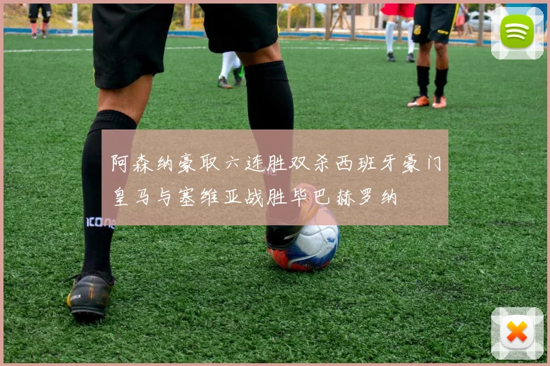 阿森纳豪取六连胜双杀西班牙豪门皇马与塞维亚战胜毕巴赫罗纳