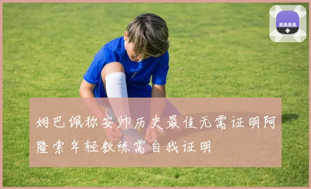 姆巴佩称安帅历史最佳无需证明阿隆索年轻教练需自我证明