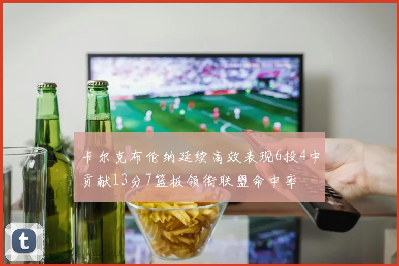 卡尔克布伦纳延续高效表现6投4中贡献13分7篮板领衔联盟命中率