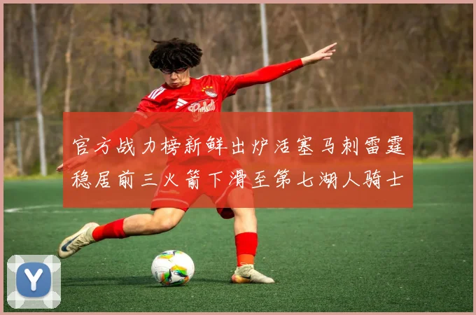 官方战力榜新鲜出炉活塞马刺雷霆稳居前三火箭下滑至第七湖人骑士表现不佳