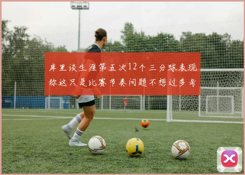 库里谈生涯第五次12个三分球表现称这只是比赛节奏问题不想过多考虑