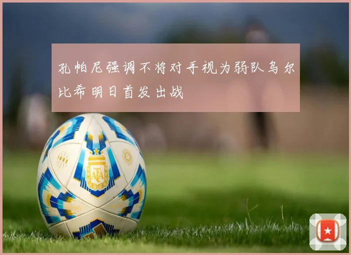 孔帕尼强调不将对手视为弱队乌尔比希明日首发出战