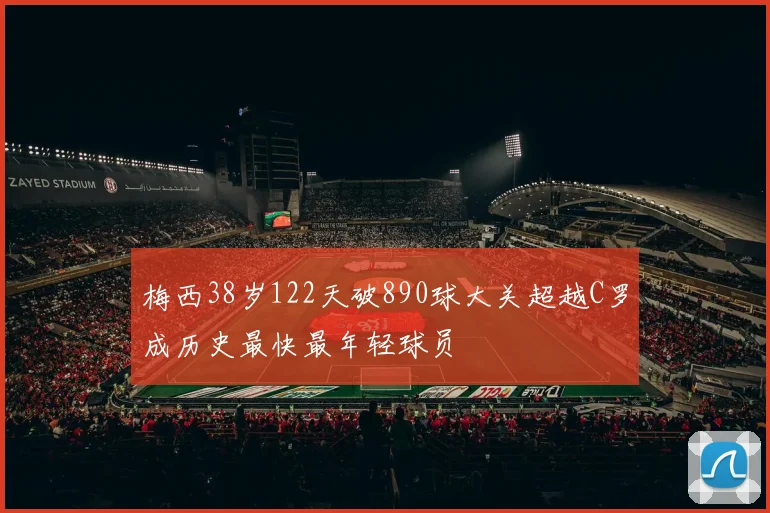 梅西38岁122天破890球大关超越C罗成历史最快最年轻球员
