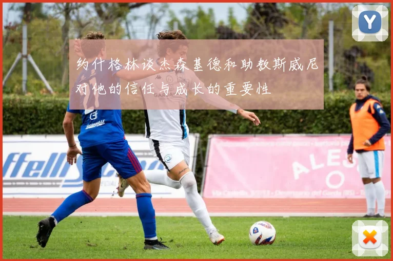 约什格林谈杰森基德和助教斯威尼对他的信任与成长的重要性