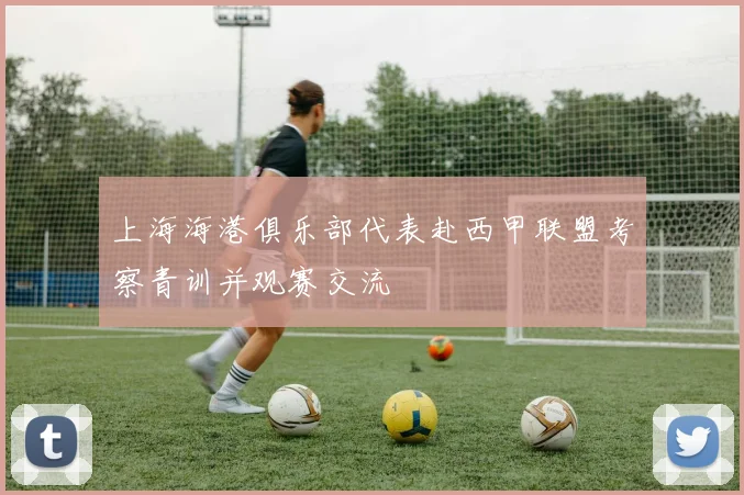 上海海港俱乐部代表赴西甲联盟考察青训并观赛交流