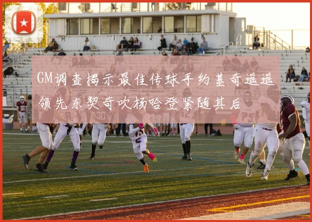 GM调查揭示最佳传球手约基奇遥遥领先东契奇吹杨哈登紧随其后