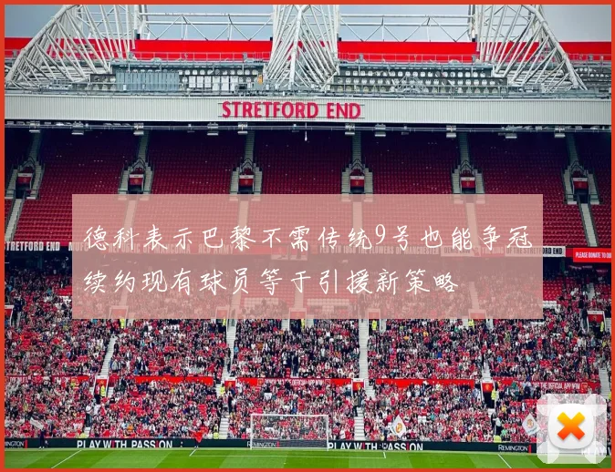德科表示巴黎不需传统9号也能争冠续约现有球员等于引援新策略