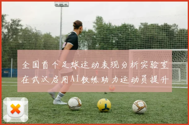 全国首个足球运动表现分析实验室在武汉启用AI教练助力运动员提升表现