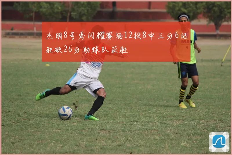 杰明8号秀闪耀赛场12投8中三分6记狂砍26分助球队获胜