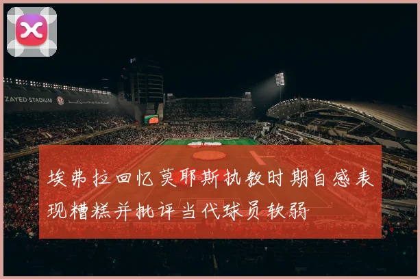 埃弗拉回忆莫耶斯执教时期自感表现糟糕并批评当代球员软弱