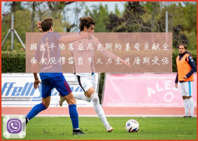 掘金半场落后尼克斯约基奇贡献全面表现穆雷首节火力全开唐斯受伤拼搏不止