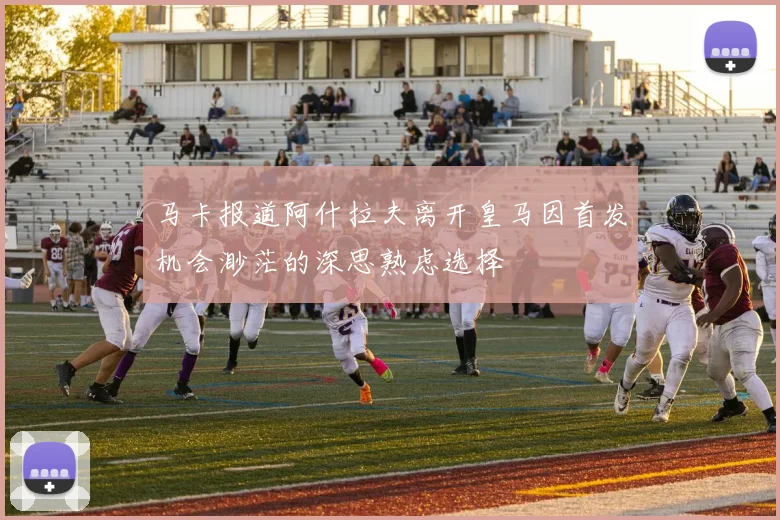 马卡报道阿什拉夫离开皇马因首发机会渺茫的深思熟虑选择